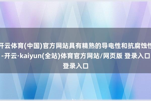 开云体育(中国)官方网站具有精熟的导电性和抗腐蚀性-开云·kaiyun(全站)体育官方网站/网页版 登录入口