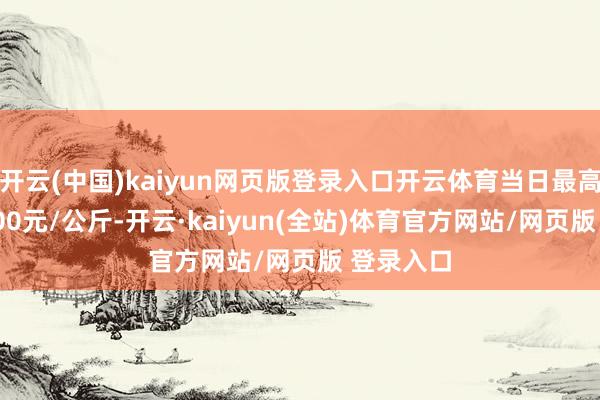 开云(中国)kaiyun网页版登录入口开云体育当日最高报价12.00元/公斤-开云·kaiyun(全站)体育官方网站/网页版 登录入口