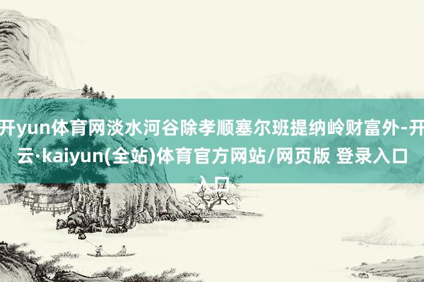 开yun体育网淡水河谷除孝顺塞尔班提纳岭财富外-开云·kaiyun(全站)体育官方网站/网页版 登录入口