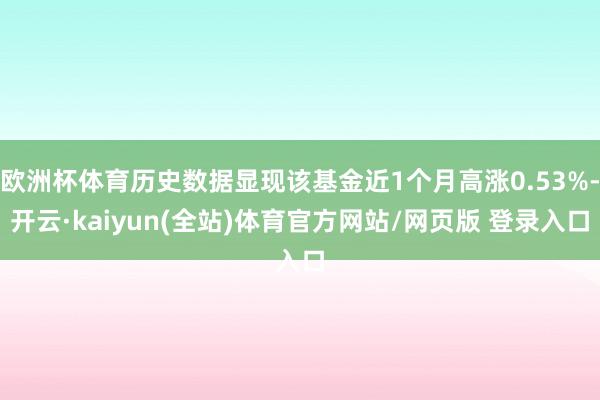 欧洲杯体育历史数据显现该基金近1个月高涨0.53%-开云·kaiyun(全站)体育官方网站/网页版 登录入口