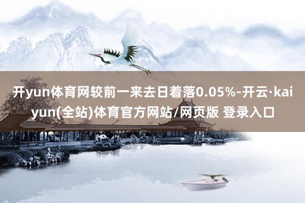 开yun体育网较前一来去日着落0.05%-开云·kaiyun(全站)体育官方网站/网页版 登录入口