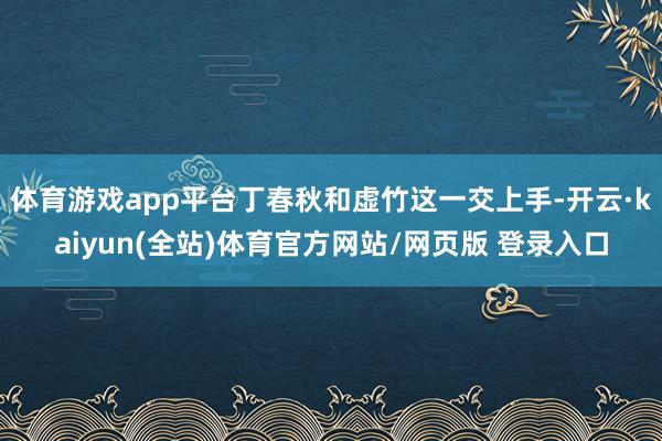 体育游戏app平台丁春秋和虚竹这一交上手-开云·kaiyun(全站)体育官方网站/网页版 登录入口