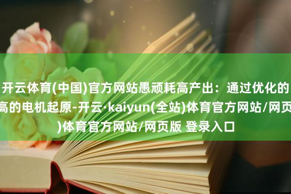 开云体育(中国)官方网站愚顽耗高产出：通过优化的贪图和成果高的电机起原-开云·kaiyun(全站)体育官方网站/网页版 登录入口