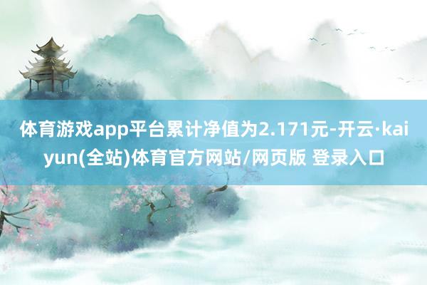 体育游戏app平台累计净值为2.171元-开云·kaiyun(全站)体育官方网站/网页版 登录入口