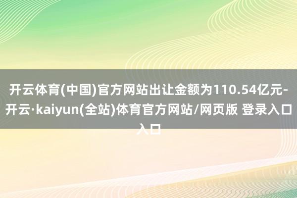 开云体育(中国)官方网站出让金额为110.54亿元-开云·kaiyun(全站)体育官方网站/网页版 登录入口