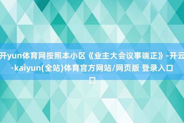 开yun体育网按照本小区《业主大会议事端正》-开云·kaiyun(全站)体育官方网站/网页版 登录入口