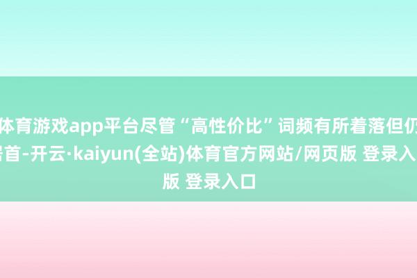 体育游戏app平台尽管“高性价比”词频有所着落但仍居首-开云·kaiyun(全站)体育官方网站/网页版 登录入口