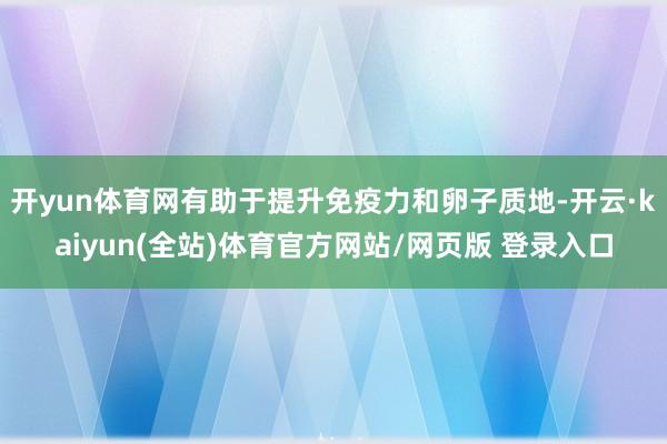 开yun体育网有助于提升免疫力和卵子质地-开云·kaiyun(全站)体育官方网站/网页版 登录入口