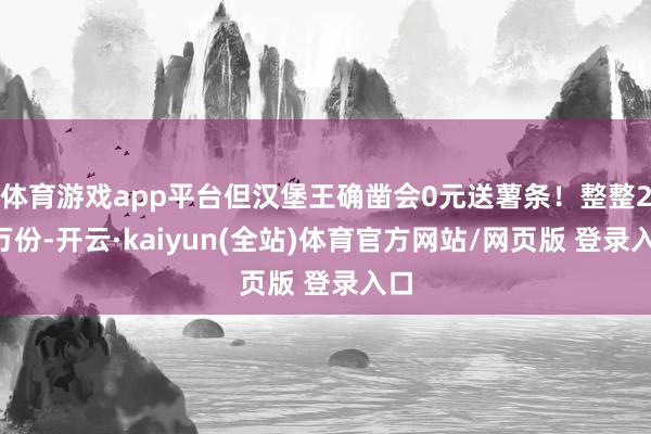 体育游戏app平台但汉堡王确凿会0元送薯条！整整20万份-开云·kaiyun(全站)体育官方网站/网页版 登录入口