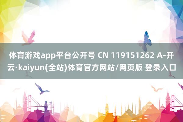 体育游戏app平台公开号 CN 119151262 A-开云·kaiyun(全站)体育官方网站/网页版 登录入口