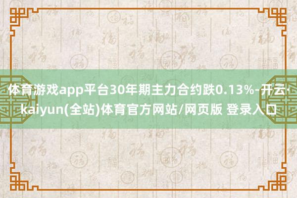 体育游戏app平台30年期主力合约跌0.13%-开云·kaiyun(全站)体育官方网站/网页版 登录入口