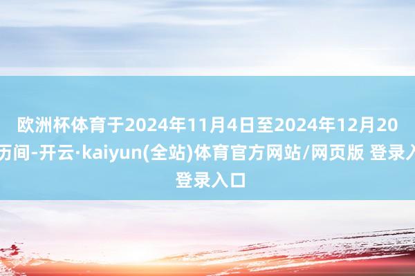 欧洲杯体育于2024年11月4日至2024年12月20日历间-开云·kaiyun(全站)体育官方网站/网页版 登录入口