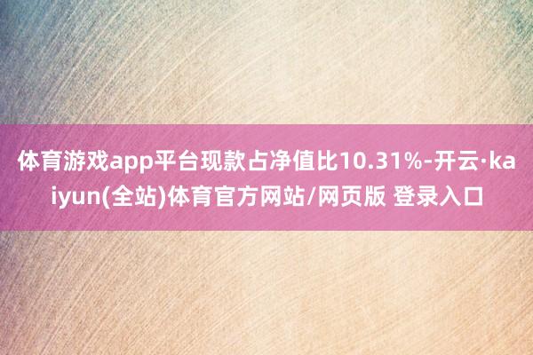 体育游戏app平台现款占净值比10.31%-开云·kaiyun(全站)体育官方网站/网页版 登录入口