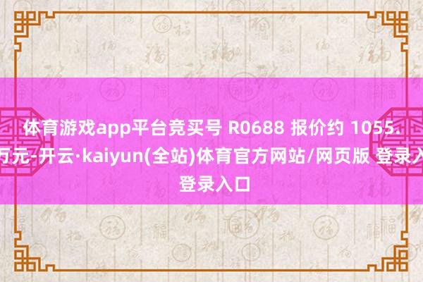 体育游戏app平台竞买号 R0688 报价约 1055.6 万元-开云·kaiyun(全站)体育官方网站/网页版 登录入口