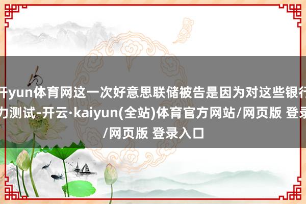 开yun体育网这一次好意思联储被告是因为对这些银行有压力测试-开云·kaiyun(全站)体育官方网站/网页版 登录入口