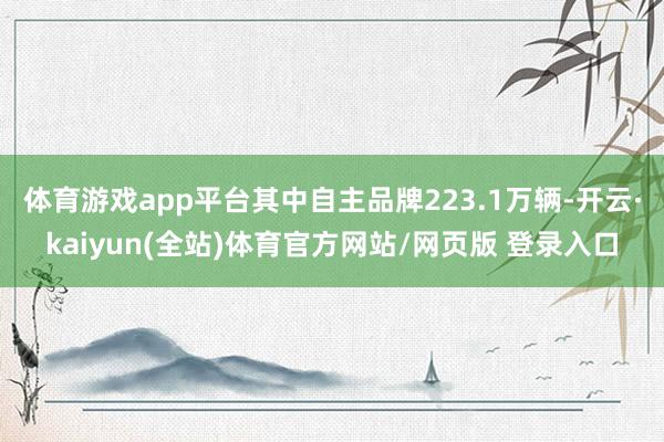 体育游戏app平台其中自主品牌223.1万辆-开云·kaiyun(全站)体育官方网站/网页版 登录入口