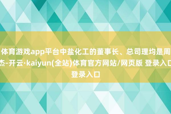 体育游戏app平台　　中盐化工的董事长、总司理均是周杰-开云·kaiyun(全站)体育官方网站/网页版 登录入口