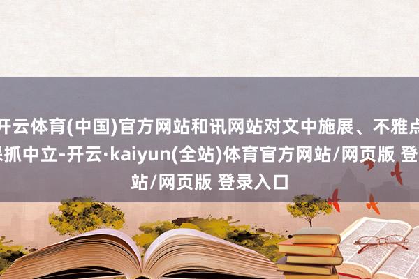 开云体育(中国)官方网站和讯网站对文中施展、不雅点判断保抓中立-开云·kaiyun(全站)体育官方网站/网页版 登录入口