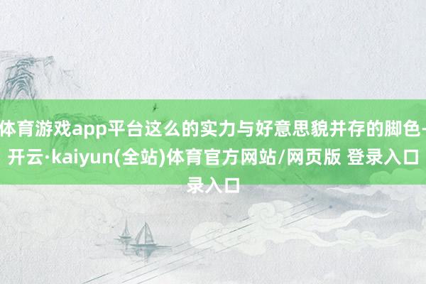 体育游戏app平台这么的实力与好意思貌并存的脚色-开云·kaiyun(全站)体育官方网站/网页版 登录入口