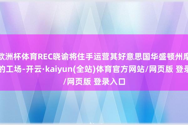 欧洲杯体育REC晓谕将住手运营其好意思国华盛顿州摩西湖的工场-开云·kaiyun(全站)体育官方网站/网页版 登录入口