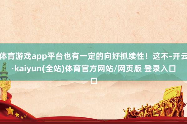 体育游戏app平台也有一定的向好抓续性！这不-开云·kaiyun(全站)体育官方网站/网页版 登录入口