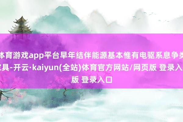 体育游戏app平台早年结伴能源基本惟有电驱系息争类家具-开云·kaiyun(全站)体育官方网站/网页版 登录入口