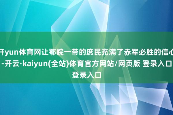 开yun体育网让鄂皖一带的庶民充满了赤军必胜的信心-开云·kaiyun(全站)体育官方网站/网页版 登录入口