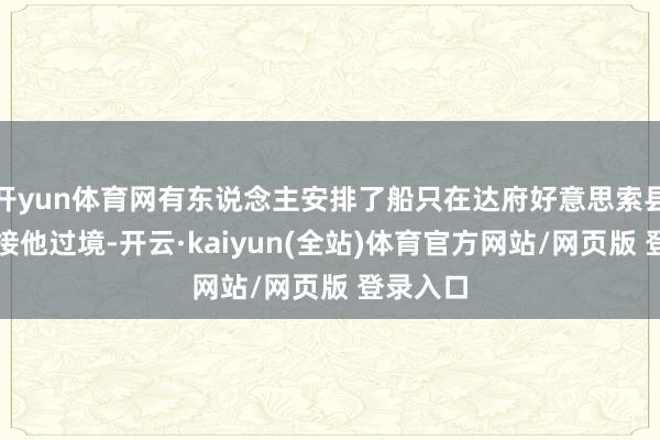 开yun体育网有东说念主安排了船只在达府好意思索县的边境接他过境-开云·kaiyun(全站)体育官方网站/网页版 登录入口