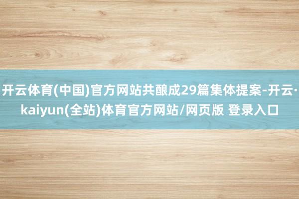 开云体育(中国)官方网站共酿成29篇集体提案-开云·kaiyun(全站)体育官方网站/网页版 登录入口