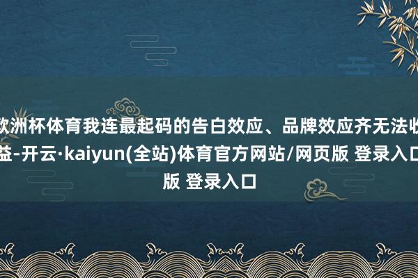 欧洲杯体育我连最起码的告白效应、品牌效应齐无法收益-开云·kaiyun(全站)体育官方网站/网页版 登录入口