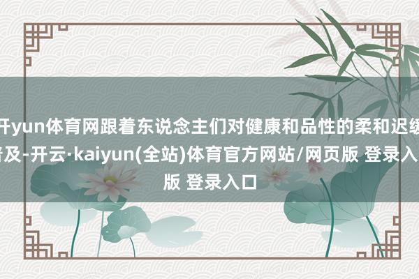 开yun体育网跟着东说念主们对健康和品性的柔和迟缓普及-开云·kaiyun(全站)体育官方网站/网页版 登录入口