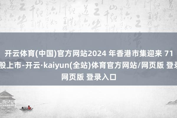 开云体育(中国)官方网站2024 年香港市集迎来 71 宗新股上市-开云·kaiyun(全站)体育官方网站/网页版 登录入口