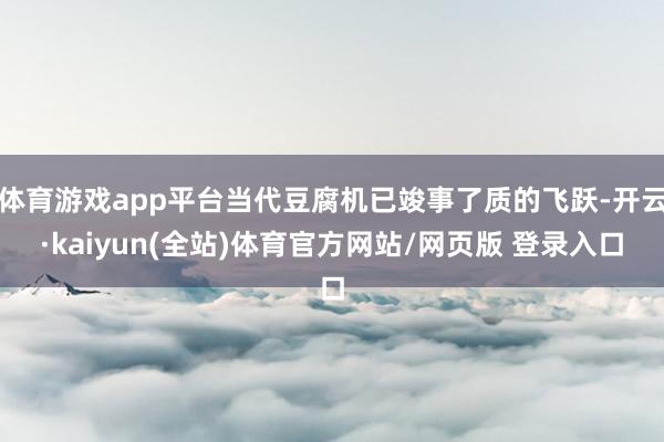 体育游戏app平台当代豆腐机已竣事了质的飞跃-开云·kaiyun(全站)体育官方网站/网页版 登录入口