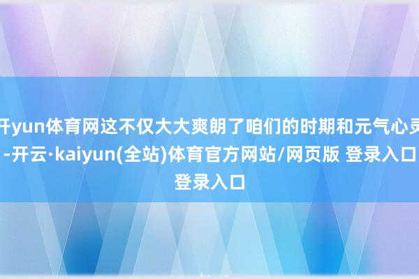 开yun体育网这不仅大大爽朗了咱们的时期和元气心灵-开云·kaiyun(全站)体育官方网站/网页版 登录入口