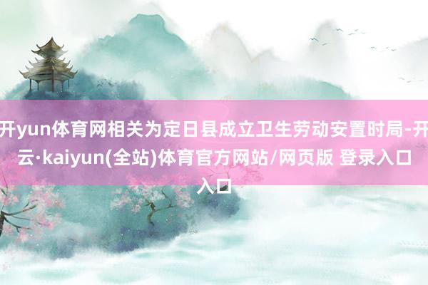 开yun体育网相关为定日县成立卫生劳动安置时局-开云·kaiyun(全站)体育官方网站/网页版 登录入口