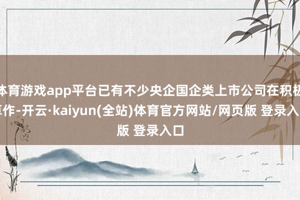 体育游戏app平台已有不少央企国企类上市公司在积极算作-开云·kaiyun(全站)体育官方网站/网页版 登录入口