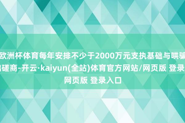 欧洲杯体育每年安排不少于2000万元支执基础与哄骗基础磋商-开云·kaiyun(全站)体育官方网站/网页版 登录入口