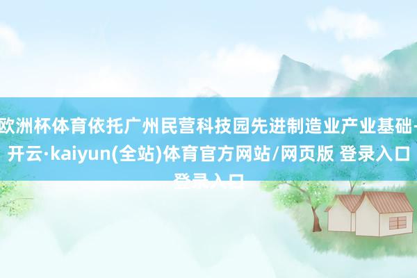 欧洲杯体育依托广州民营科技园先进制造业产业基础-开云·kaiyun(全站)体育官方网站/网页版 登录入口