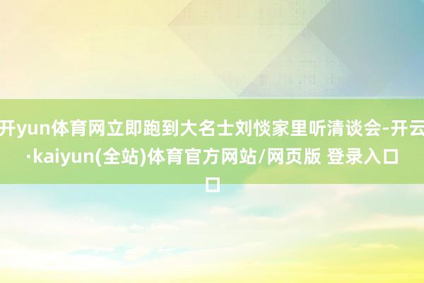 开yun体育网立即跑到大名士刘惔家里听清谈会-开云·kaiyun(全站)体育官方网站/网页版 登录入口