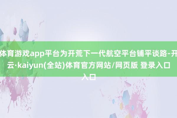 体育游戏app平台为开荒下一代航空平台铺平谈路-开云·kaiyun(全站)体育官方网站/网页版 登录入口