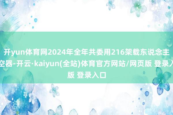 开yun体育网2024年全年共委用216架载东说念主航空器-开云·kaiyun(全站)体育官方网站/网页版 登录入口