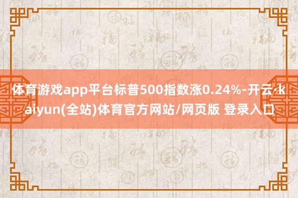 体育游戏app平台标普500指数涨0.24%-开云·kaiyun(全站)体育官方网站/网页版 登录入口