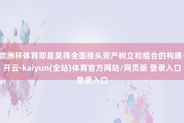 欧洲杯体育即是莫得全面接头资产树立和组合的构建-开云·kaiyun(全站)体育官方网站/网页版 登录入口