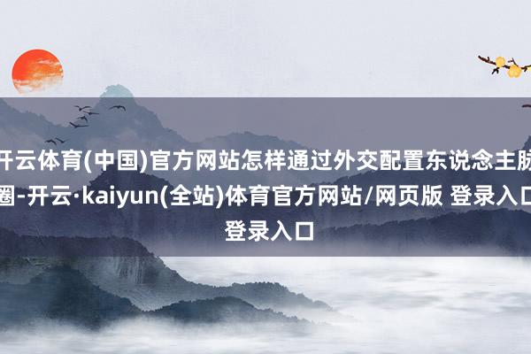 开云体育(中国)官方网站怎样通过外交配置东说念主脉圈-开云·kaiyun(全站)体育官方网站/网页版 登录入口