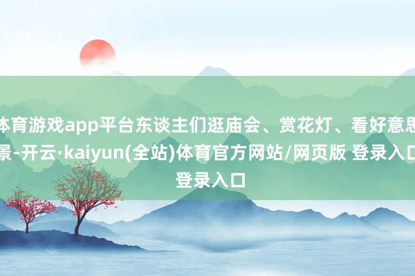 体育游戏app平台东谈主们逛庙会、赏花灯、看好意思景-开云·kaiyun(全站)体育官方网站/网页版 登录入口