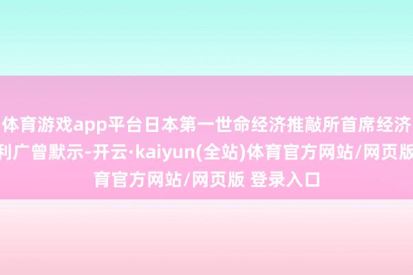 体育游戏app平台日本第一世命经济推敲所首席经济学家永滨利广曾默示-开云·kaiyun(全站)体育官方网站/网页版 登录入口