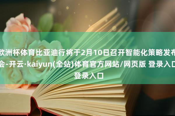 欧洲杯体育比亚迪行将于2月10日召开智能化策略发布会-开云·kaiyun(全站)体育官方网站/网页版 登录入口