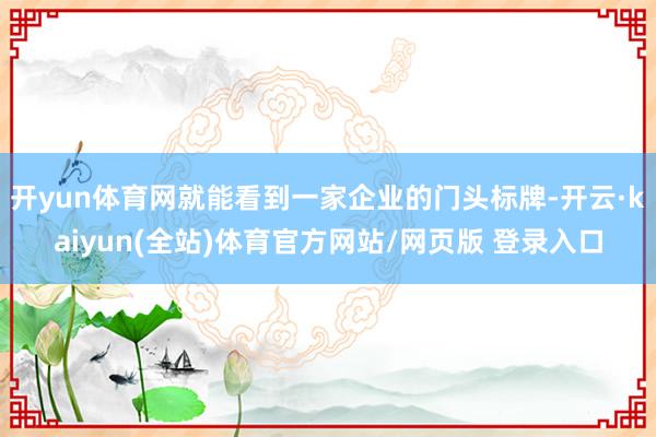 开yun体育网就能看到一家企业的门头标牌-开云·kaiyun(全站)体育官方网站/网页版 登录入口