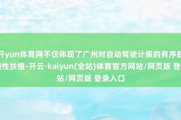 开yun体育网不仅体现了广州对自动驾驶计策的有序鼓吹和随性扶植-开云·kaiyun(全站)体育官方网站/网页版 登录入口