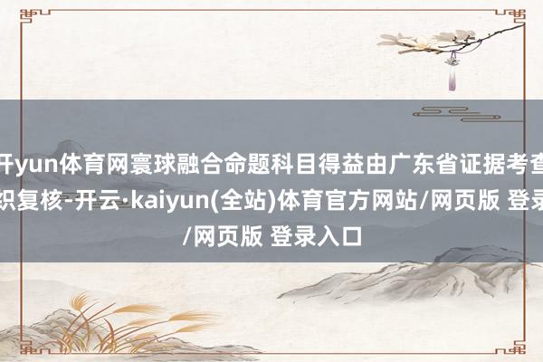 开yun体育网寰球融合命题科目得益由广东省证据考查院组织复核-开云·kaiyun(全站)体育官方网站/网页版 登录入口